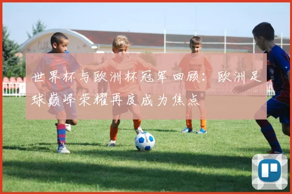 世界杯与欧洲杯冠军回顾:欧洲足球巅峰荣耀再度成为焦点