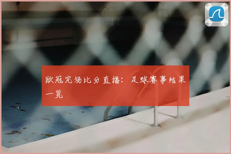 欧冠完场比分直播:足球赛事结果一览