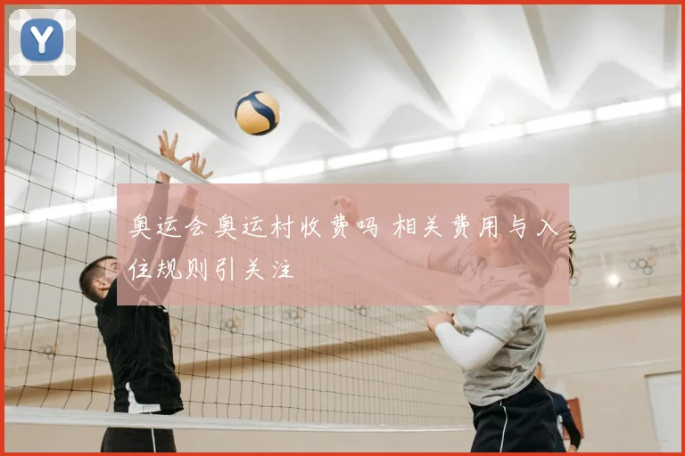 奥运会奥运村收费吗 相关费用与入住规则引关注