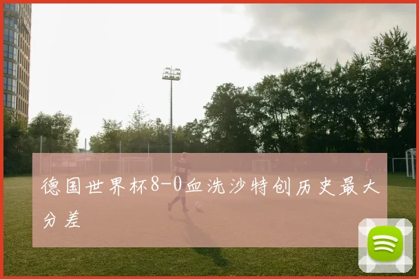 德国世界杯8-0血洗沙特创历史最大分差