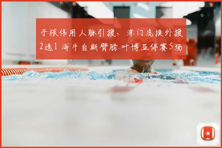 于根伟用人脉引援，津门虎换外援2选1 海牛自断臂膀 叶博亚停赛5场_赛季_格劳来_萨尔瓦多