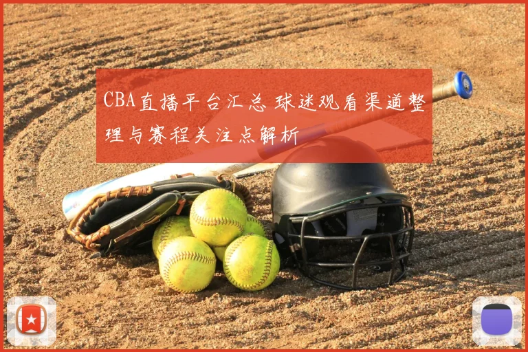 CBA直播平台汇总 球迷观看渠道整理与赛程关注点解析