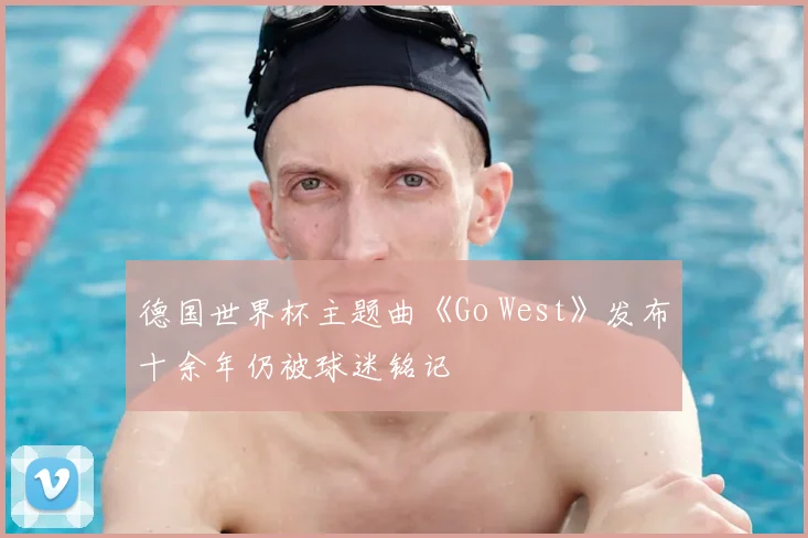 德国世界杯主题曲《Go West》发布十余年仍被球迷铭记