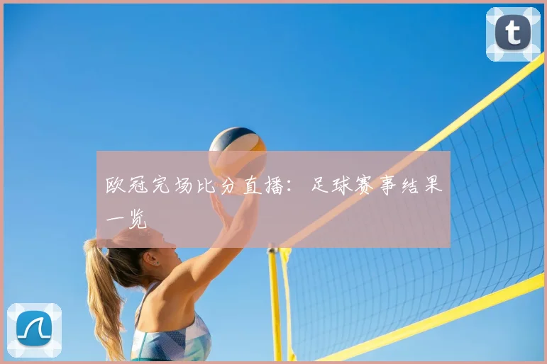 欧冠完场比分直播:足球赛事结果一览