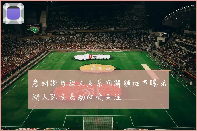 詹姆斯与欧文关系网解锁细节曝光湖人队交易动向受关注