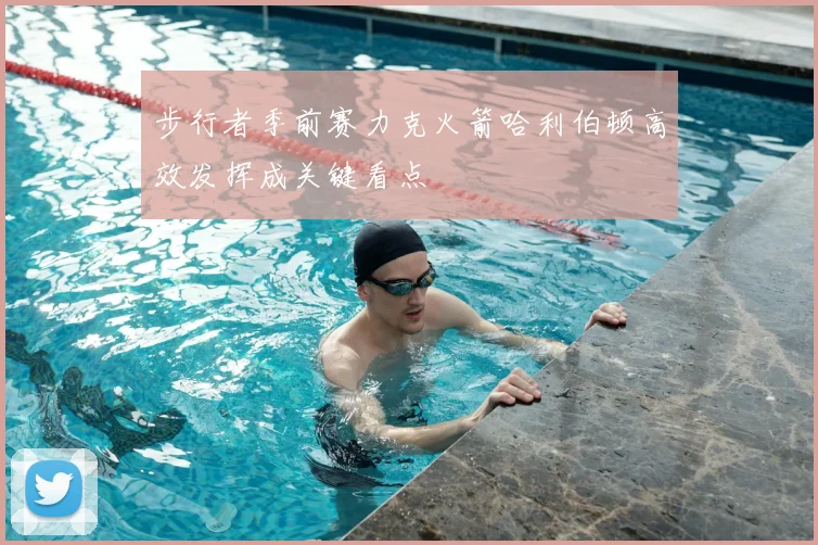步行者季前赛力克火箭哈利伯顿高效发挥成关键看点