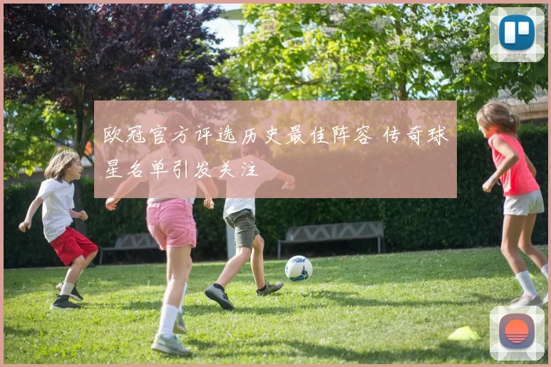 欧冠官方评选历史最佳阵容 传奇球星名单引发关注