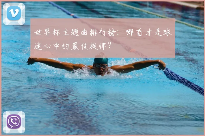世界杯主题曲排行榜:哪首才是球迷心中的最佳旋律?