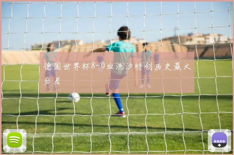 德国世界杯8-0血洗沙特创历史最大分差