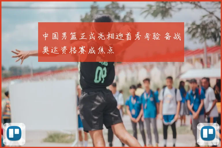 中国男篮正式亮相迎首秀考验 备战奥运资格赛成焦点