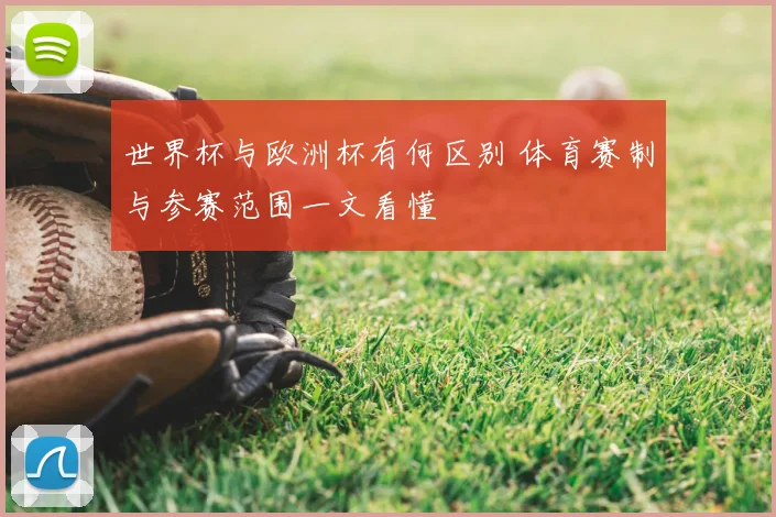 世界杯与欧洲杯有何区别 体育赛制与参赛范围一文看懂