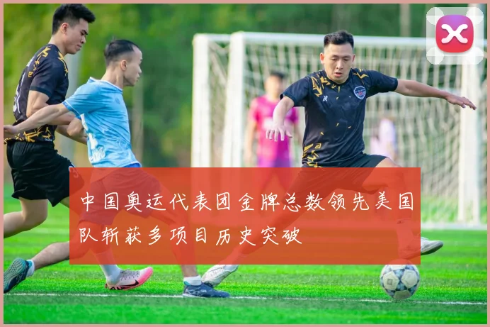 中国奥运代表团金牌总数领先美国队斩获多项目历史突破