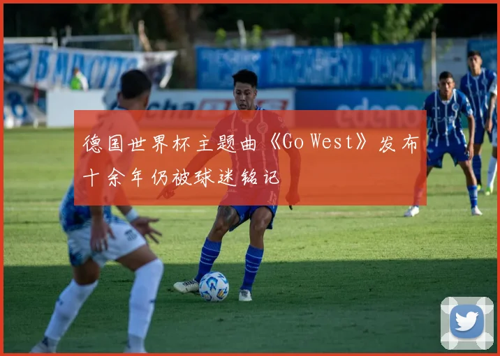 德国世界杯主题曲《Go West》发布十余年仍被球迷铭记