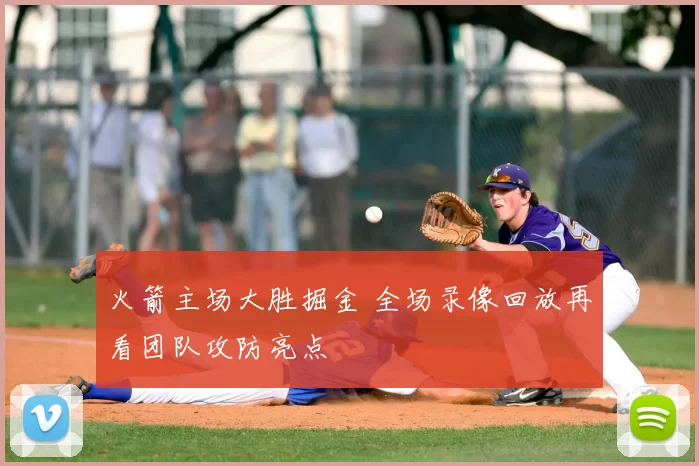 火箭主场大胜掘金 全场录像回放再看团队攻防亮点