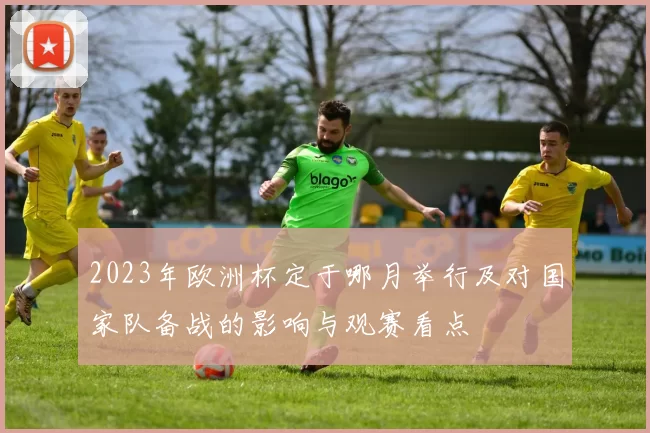 2023年欧洲杯定于哪月举行及对国家队备战的影响与观赛看点