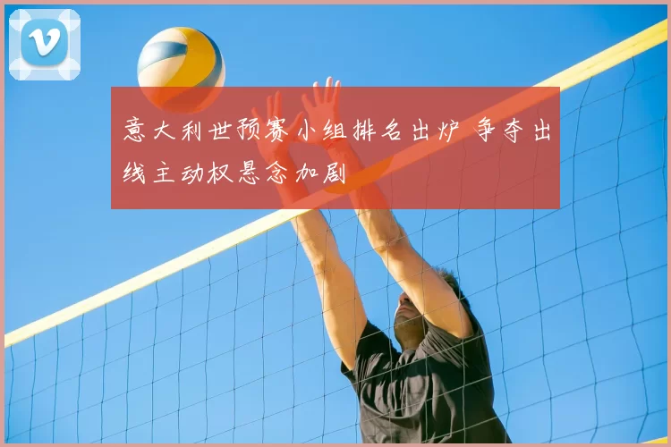 意大利世预赛小组排名出炉 争夺出线主动权悬念加剧