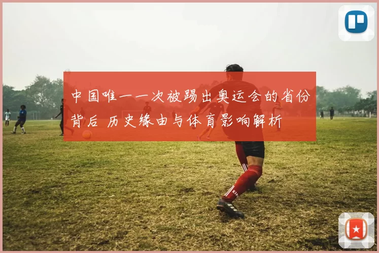 中国唯一一次被踢出奥运会的省份背后 历史缘由与体育影响解析