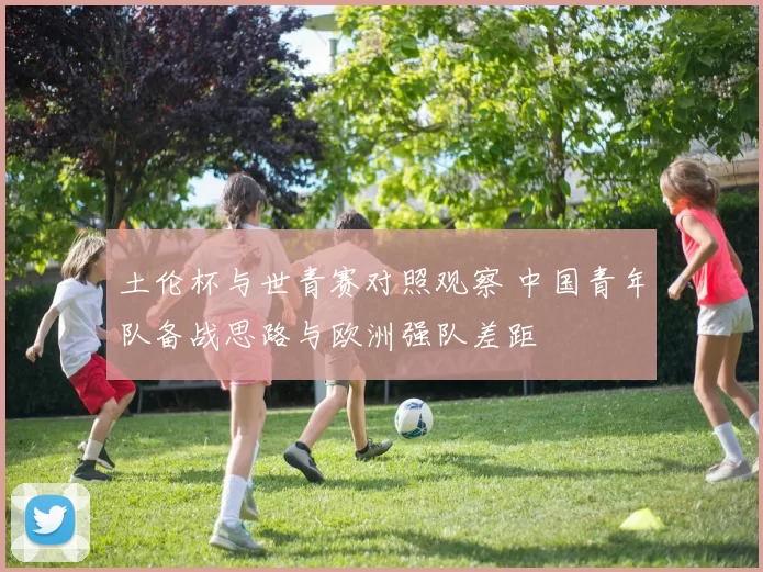 土伦杯与世青赛对照观察 中国青年队备战思路与欧洲强队差距