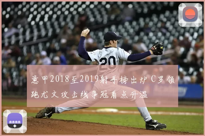 意甲2018至2019射手榜出炉 C罗领跑尤文攻击线争冠看点升温