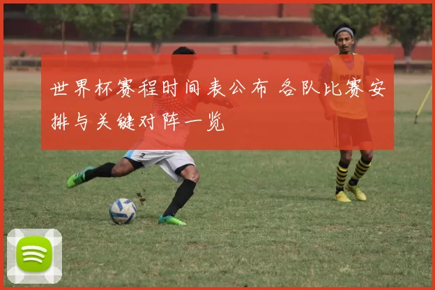 世界杯赛程时间表公布 各队比赛安排与关键对阵一览