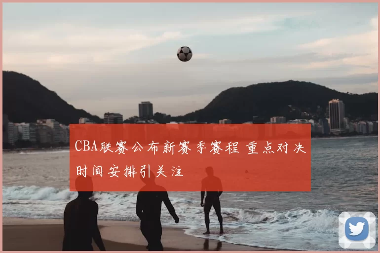 CBA联赛公布新赛季赛程 重点对决时间安排引关注