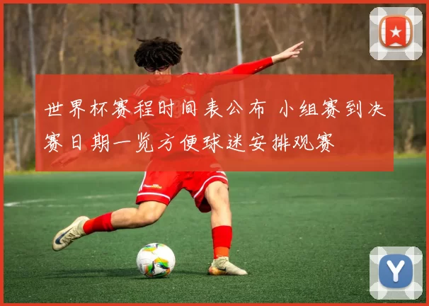 世界杯赛程时间表公布 小组赛到决赛日期一览方便球迷安排观赛