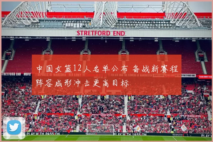 中国女篮12人名单公布 备战新赛程阵容成形冲击更高目标