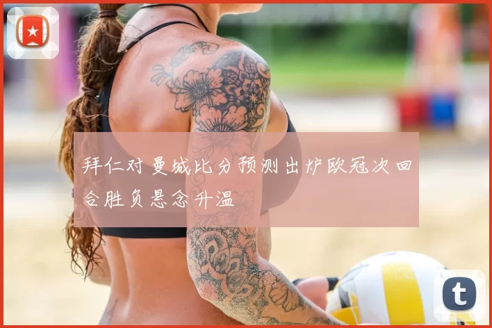 拜仁对曼城比分预测出炉欧冠次回合胜负悬念升温