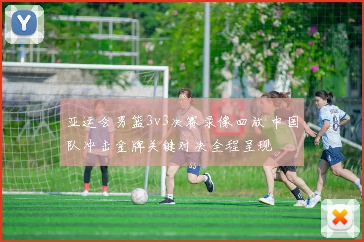 亚运会男篮3v3决赛录像回放 中国队冲击金牌关键对决全程呈现