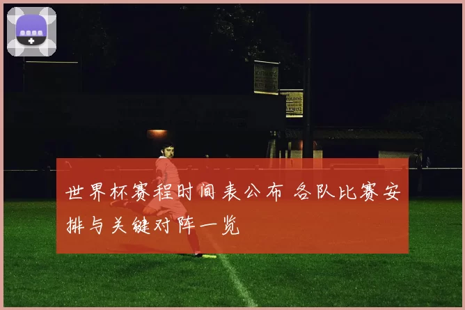 世界杯赛程时间表公布 各队比赛安排与关键对阵一览