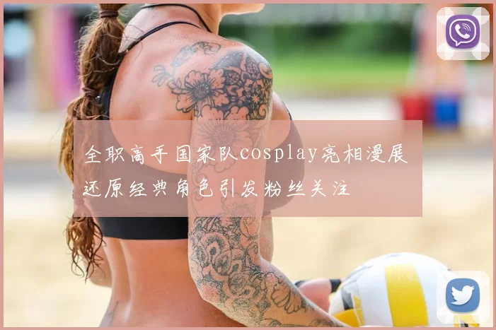 全职高手国家队cosplay亮相漫展 还原经典角色引发粉丝关注