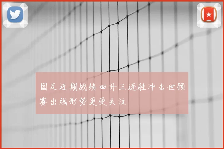 国足近期战绩回升三连胜冲击世预赛出线形势更受关注