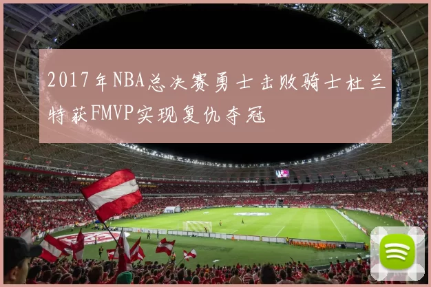 2017年NBA总决赛勇士击败骑士杜兰特获FMVP实现复仇夺冠