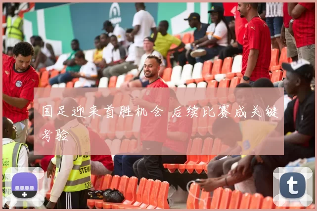 国足迎来首胜机会 后续比赛成关键考验