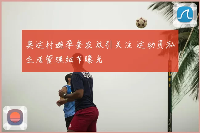 奥运村避孕套发放引关注 运动员私生活管理细节曝光