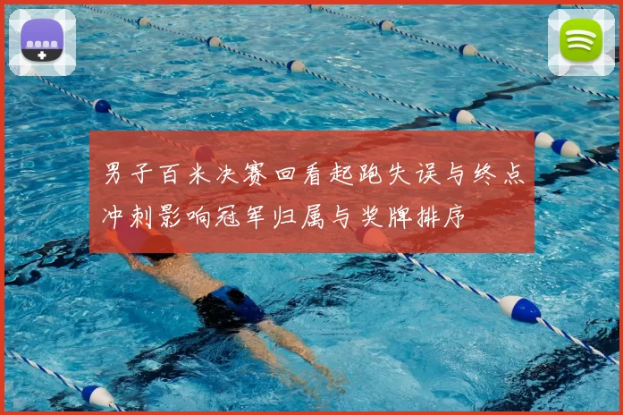 男子百米决赛回看起跑失误与终点冲刺影响冠军归属与奖牌排序