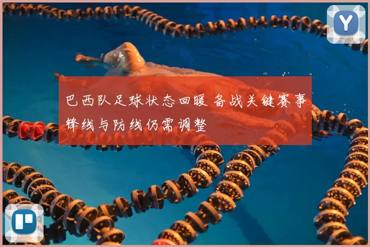 巴西队足球状态回暖 备战关键赛事锋线与防线仍需调整