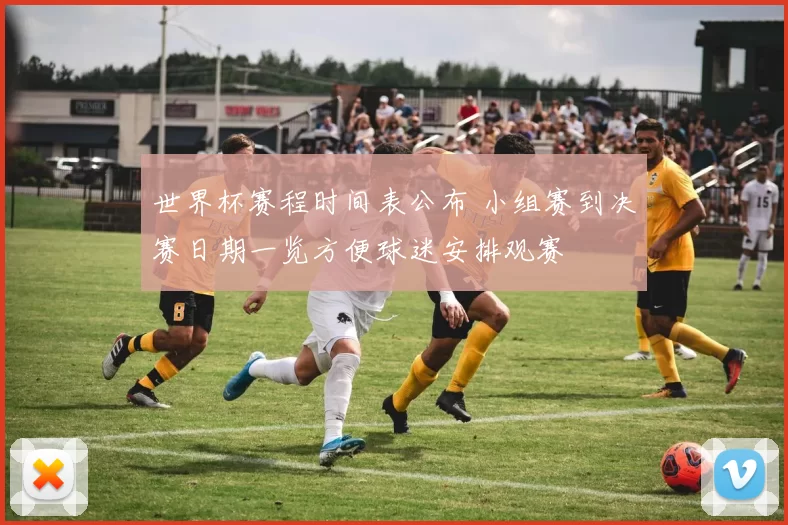 世界杯赛程时间表公布 小组赛到决赛日期一览方便球迷安排观赛