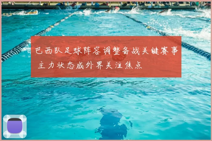 巴西队足球阵容调整备战关键赛事 主力状态成外界关注焦点