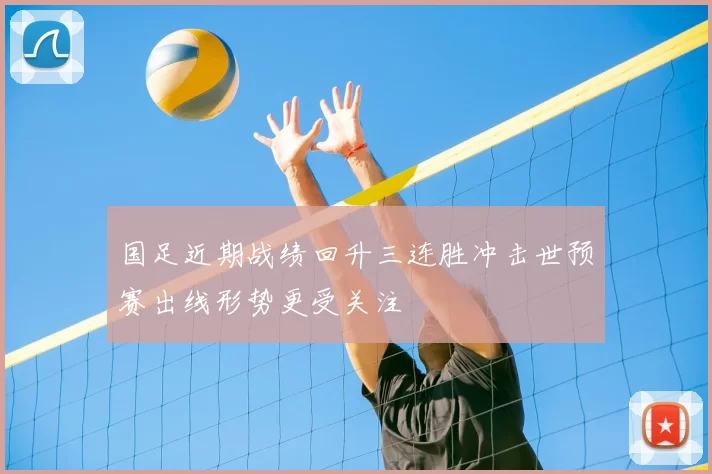 国足近期战绩回升三连胜冲击世预赛出线形势更受关注