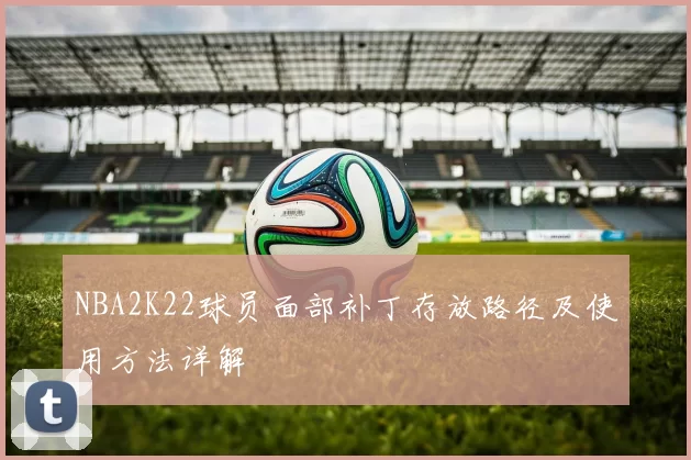 NBA2K22球员面部补丁存放路径及使用方法详解