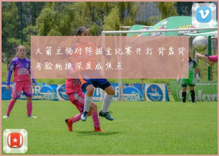火箭主场对阵掘金比赛开打 背靠背考验轮换深度成焦点