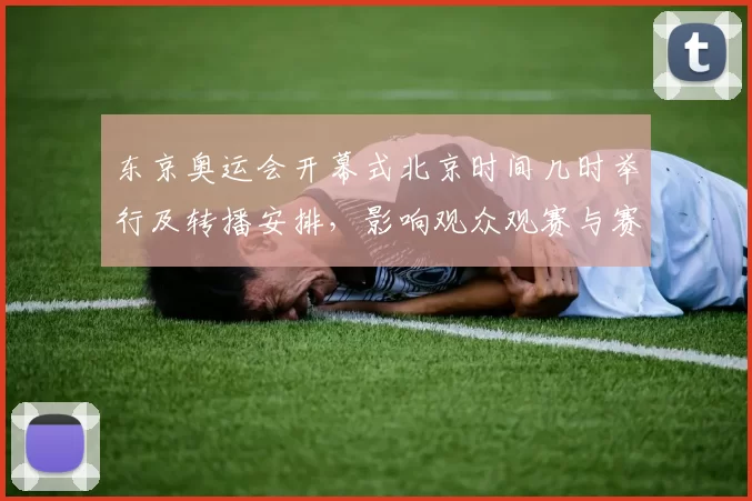 东京奥运会开幕式北京时间几时举行及转播安排，影响观众观赛与赛事日程