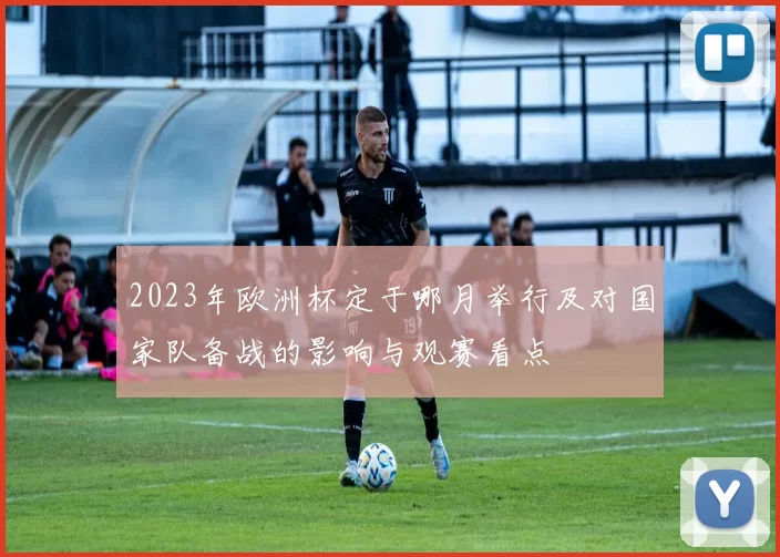 2023年欧洲杯定于哪月举行及对国家队备战的影响与观赛看点