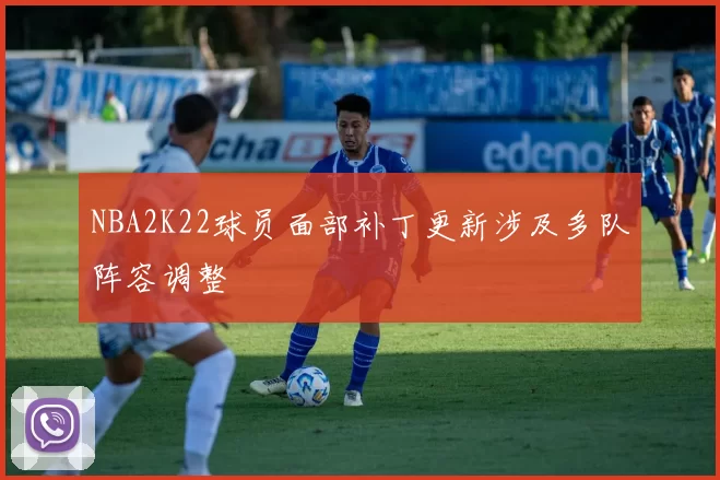 NBA2K22球员面部补丁更新涉及多队阵容调整