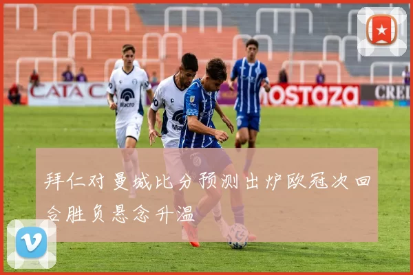 拜仁对曼城比分预测出炉欧冠次回合胜负悬念升温