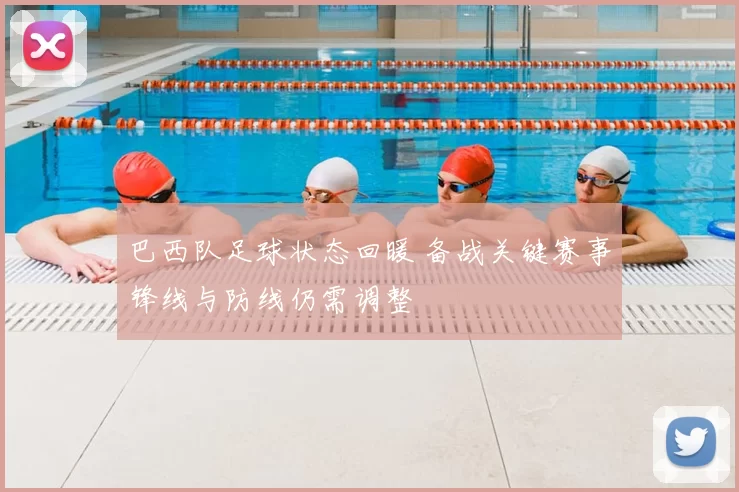 巴西队足球状态回暖 备战关键赛事锋线与防线仍需调整