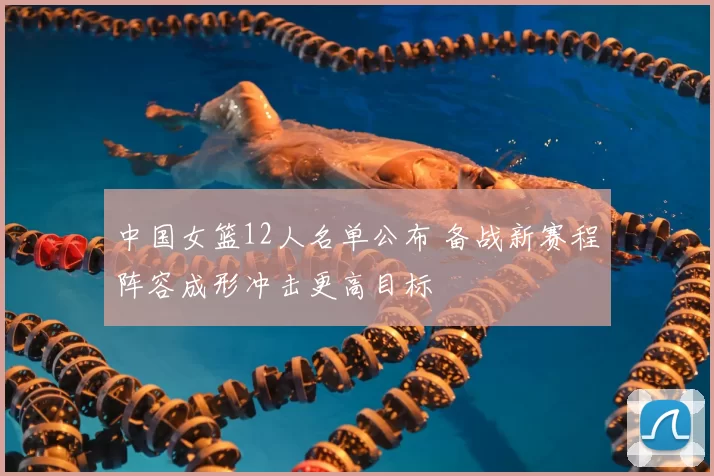 中国女篮12人名单公布 备战新赛程阵容成形冲击更高目标