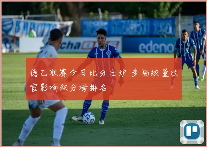 德乙联赛今日比分出炉 多场较量收官影响积分榜排名