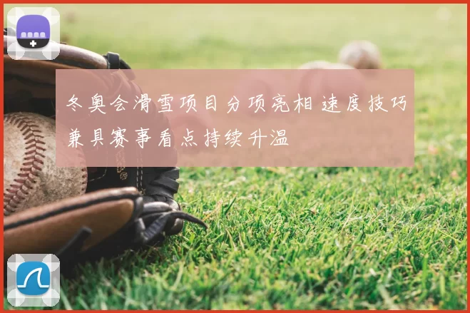 冬奥会滑雪项目分项亮相 速度技巧兼具赛事看点持续升温